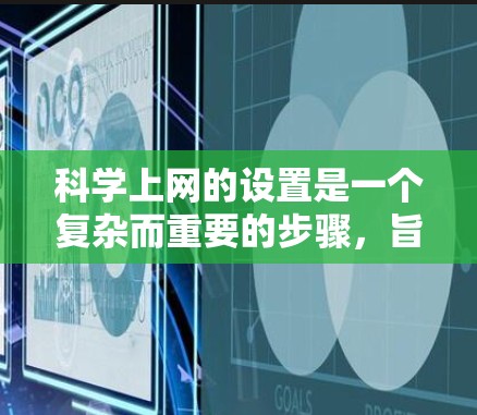 科学上网的设置是一个复杂而重要的步骤,旨在保护用户免受网络安全威胁和不良信息的影响。以下是对科学上网设置的详细指南