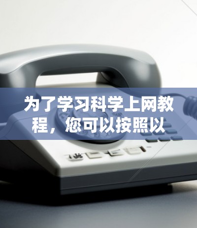 为了学习科学上网教程,您可以按照以下步骤进行系统学习 为了学习科学上网教程,您可以按照以下步骤进行系统学习