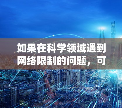 如果在科学领域遇到网络限制的问题,可以尝试以下几种方法来绕过网络限制或获取所需资料