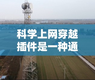 科学上网穿越插件是一种通过科学计算平台连接到科学计算工具的手段，帮助研究人员在异构数据和跨平台科学计算环境中进行高效的数据处理和分析。以下是对科学上网穿越插件的详细总结