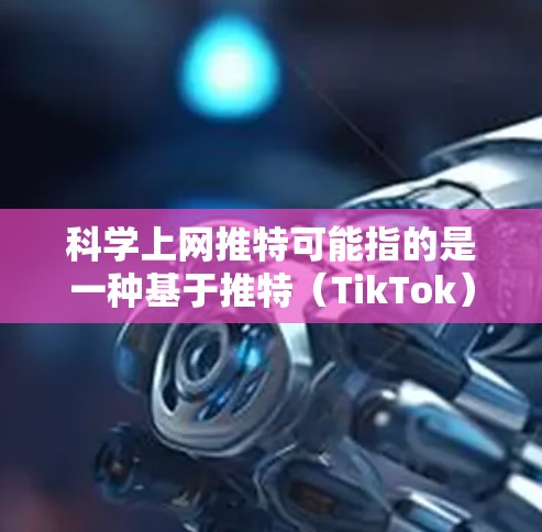 科学上网推特可能指的是一种基于推特(TikTok)的科学讨论平台,用户可以在推特上分享科学知识、讨论科学话题,并进行互动。以下是一些可能的解释