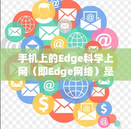 手机上的Edge科学上网(即Edge网络)是一种靠近用户设备的网络连接方式,通常在手机内部使用,例如存储卡或移动硬盘。以下是对Edge网络的详细解释