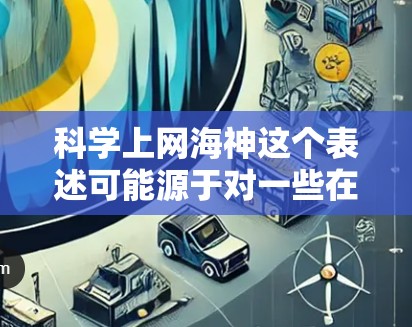 科学上网海神这个表述可能源于对一些在科技领域有影响力的科学家或政策制定者的比喻。这些人在科学、技术或互联网领域具有极高的影响力，可能通过在线参与科学研究、分享数据、推动创新等方式在科技竞争中占据优势