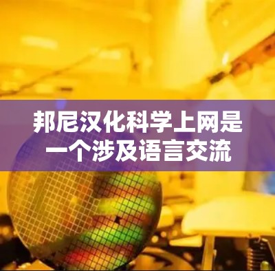邦尼汉化科学上网是一个涉及语言交流和跨文化合作的话题。以下是对这一问题的分步解释和答案