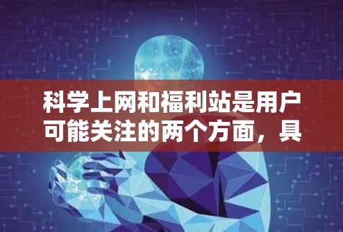 科学上网和福利站是用户可能关注的两个方面,具体取决于他们的需求和兴趣。以下是一些可能的解释和建议 科学上网和福利站是用户可能关注的两个方面,具体取决于他们的需求和兴趣。以下是一些可能的解释和建议
