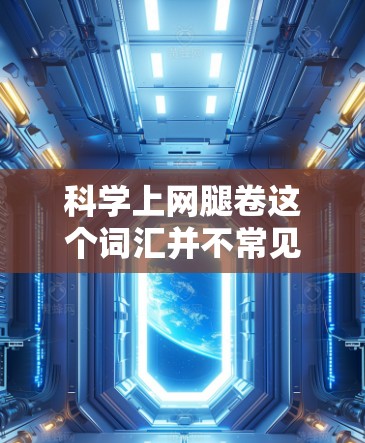 科学上网腿卷这个词汇并不常见，可能是指在科学领域中使用上网技术的卷轴或卷状材料。如果您指的是在学习或工作中使用科学计算、数据分析或实验分析的工具，那么可以考虑以下几种方法
