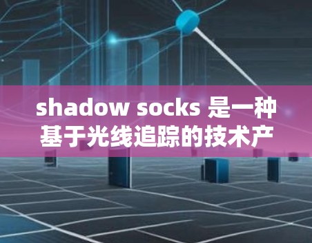 shadow socks 是一种基于光线追踪的技术产品,旨在通过光线效应优化网络传输和提升用户体验。以下是关于 shadow socks 的科学上网应用的详细分析