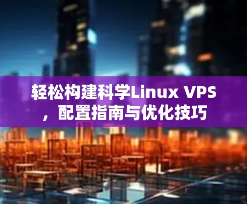 轻松构建科学Linux VPS，配置指南与优化技巧