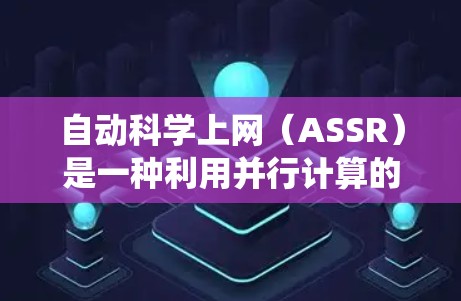 自动科学上网（ASSR）是一种利用并行计算的系统，用于科学计算。它通过并行处理多种任务，提高计算效率和性能。以下是对ASSR的详细总结