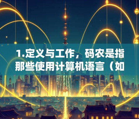 1.定义与工作,码农是指那些使用计算机语言(如Python、JavaScript)进行编程并编写脚本的人。他们负责开发和维护网站、应用和软件,确保它们能够高效运行 1.定义与工作,码农是指那些使用计算机语言(如Python、JavaScript)进行编程并编写脚本的人。他们负责开发和维护网站、应用和软件,确保它们能够高效运行