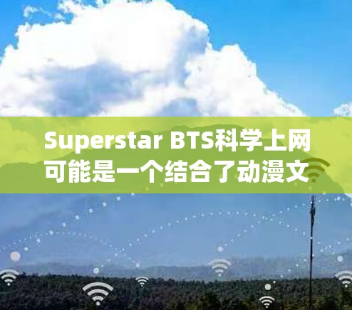 Superstar BTS科学上网可能是一个结合了动漫文化、科学和互联网的项目,旨在通过娱乐和学习的方式,激发学生对科学的兴趣和知识。以下是对该主题的详细分析 Superstar BTS科学上网可能是一个结合了动漫文化、科学和互联网的项目,旨在通过娱乐和学习的方式,激发学生对科学的兴趣和知识。以下是对该主题的详细分析