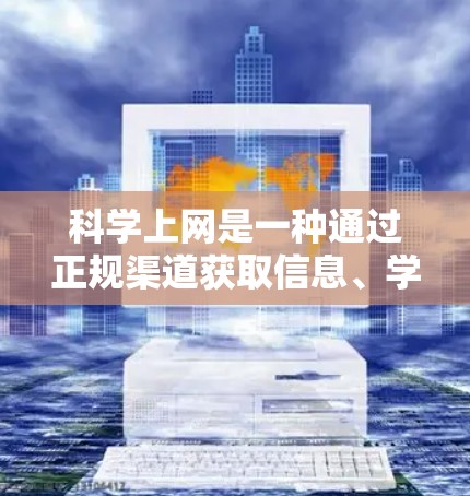 科学上网是一种通过正规渠道获取信息、学习和交流的活动,有助于个人知识获取、批判性思维和社交能力的发展。以下是一些科学上网的方法和建议