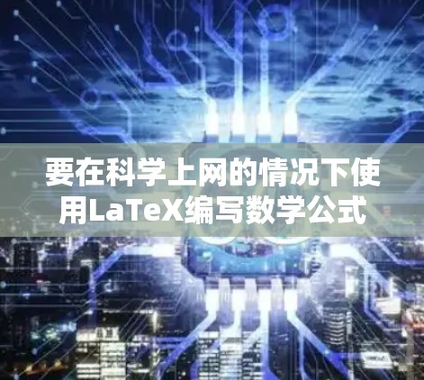 要在科学上网的情况下使用LaTeX编写数学公式和符号,您可以按照以下步骤进行 要在科学上网的情况下使用LaTeX编写数学公式和符号,您可以按照以下步骤进行