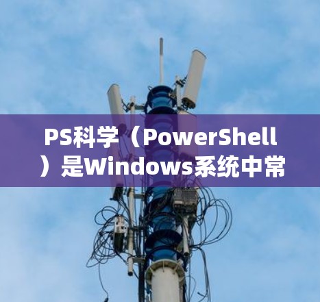 PS科学(PowerShell)是Windows系统中常用的高级 shell,主要用于脚本编写、系统管理以及高级命令执行。以下是一些关于PS科学的上网教程和学习资源 PS科学(PowerShell)是Windows系统中常用的高级 shell,主要用于脚本编写、系统管理以及高级命令执行。以下是一些关于PS科学的上网教程和学习资源