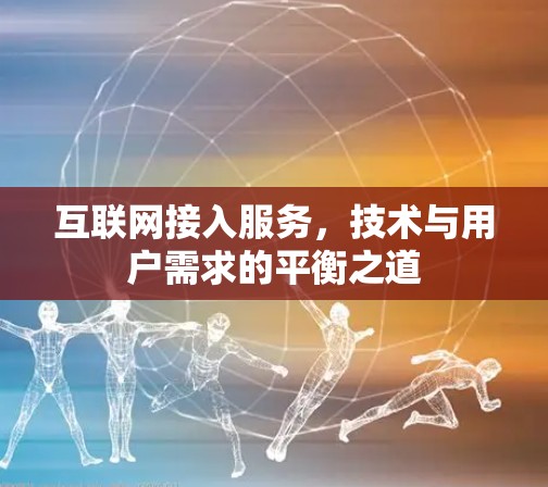 互联网接入服务,技术与用户需求的平衡之道