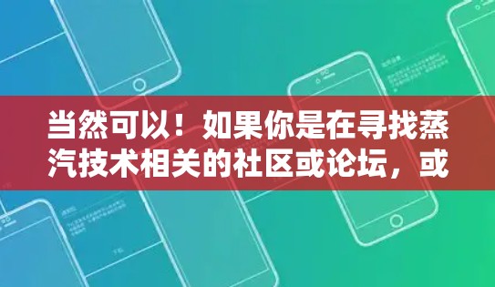当然可以!如果你是在寻找蒸汽技术相关的社区或论坛,或者你对蒸汽技术有进一步的科学和理性讨论的需求,以下是一些可能的建议和资源
