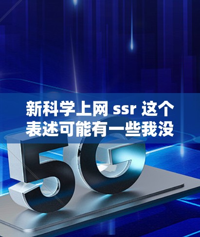 新科学上网 ssr 这个表述可能有一些我没有完全理解的地方,可能需要进一步的澄清。以下是一些可能的解释和建议