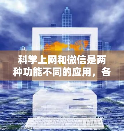 科学上网和微信是两种功能不同的应用,各有其独特的使用场景和功能。以下是它们的主要区别