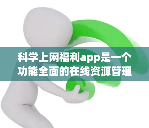 科学上网福利app是一个功能全面的在线资源管理系统,提供学习、实验和优惠活动等多方面服务。以下是对这些app的详细介绍