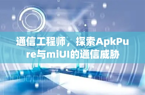 通信工程师，探索ApkPure与miUI的通信威胁