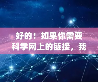 好的！如果你需要科学网上的链接，我会推荐一些可靠的网站，如维基百科、arXiv、IEEE Xplore等。这些网站都是经过严格审核和认证的，访问起来的安全性很高