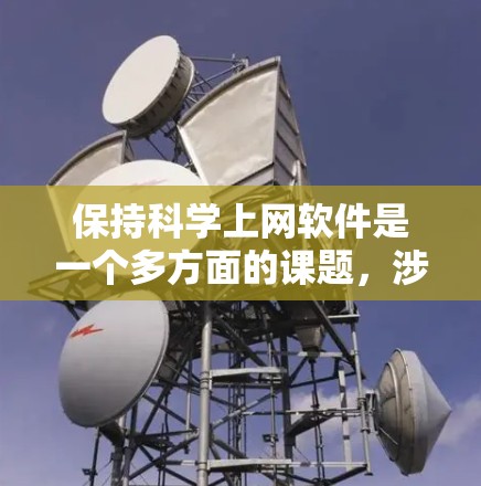 保持科学上网软件是一个多方面的课题,涉及多种工具和技术,每个软件都有其特定的功能和适用场景。以下是对保持科学上网软件的总结和建议