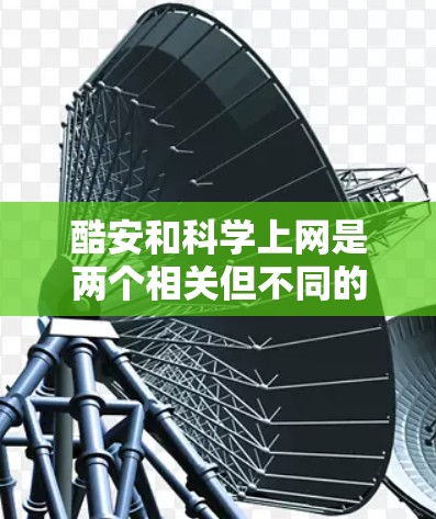 酷安和科学上网是两个相关但不同的概念,它们在科技和网络的领域中各自扮演不同的角色。以下是对这两个概念的详细分析