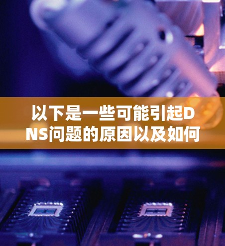 以下是一些可能引起DNS问题的原因以及如何避免