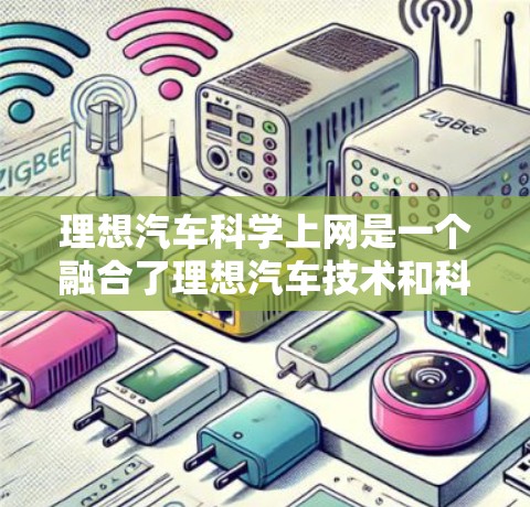 理想汽车科学上网是一个融合了理想汽车技术和科技的创新品牌,旨在通过智能驾驶、实时数据共享和互联网服务,提升汽车的性能、安全性和用户体验。以下是详细阐述