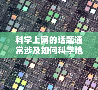 科学上网的话题通常涉及如何科学地讨论、浏览和处理互联网信息，以支持科学研究、学习和讨论。以下是一些科学上网的话题和建议