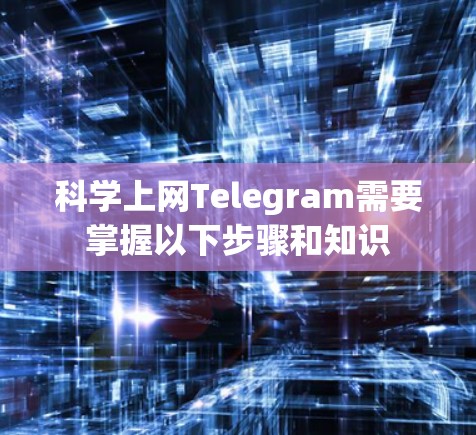 科学上网Telegram需要掌握以下步骤和知识