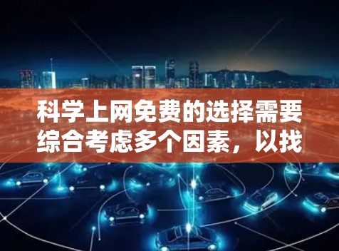 科学上网免费的选择需要综合考虑多个因素,以找到最适合个人需求的资源。以下是对如何科学上网免费的总结