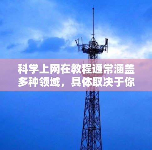 科学上网在教程通常涵盖多种领域,具体取决于你的需求。以下是一些常见的科学上网教程内容,帮助你有效地利用科学工具和资源