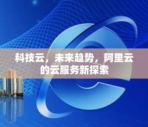 科技云,未来趋势,阿里云的云服务新探索