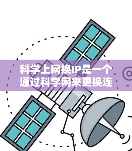 科学上网换IP是一个通过科学网来更换连接到服务器或网络设备的IP地址的过程，通常适用于需要在没有物理网络连接的情况下高效使用网络资源的情况。以下是一个详细的步骤指南和信息总结
