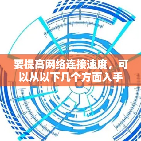 要提高网络连接速度,可以从以下几个方面入手