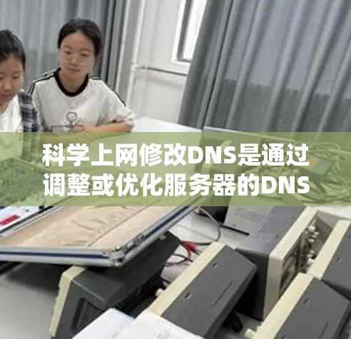 科学上网修改DNS是通过调整或优化服务器的DNS解析树，让网站能够在特定服务器上获得更好的性能。以下是科学上网修改DNS的步骤和方法