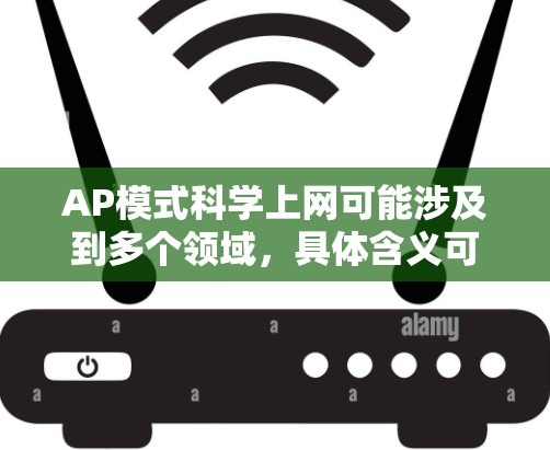 AP模式科学上网可能涉及到多个领域,具体含义可能因上下文而异。以下是一些可能的解释和扩展
