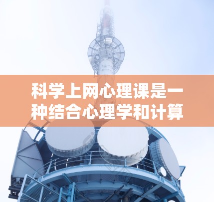 科学上网心理课是一种结合心理学和计算机科学的课程，旨在帮助学员了解如何有效管理上网行为，减少心理负担，提升学习效率。以下是一些可能的课程内容和结构建议