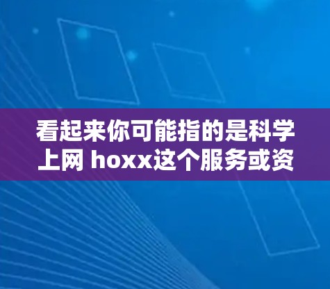 看起来你可能指的是科学上网 hoxx这个服务或资源,但并没有提供链接或详细信息。为了帮助你下载或使用该服务,我需要一些信息