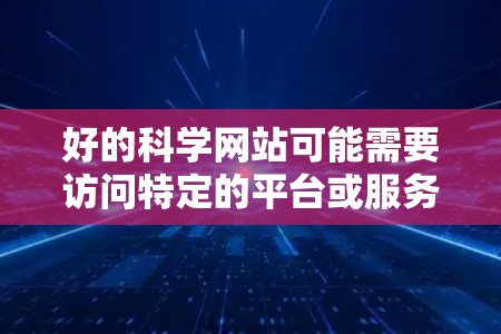 好的科学网站可能需要访问特定的平台或服务，但具体操作可能因网站而异。以下是一些建议，帮助您在好吧科学或其他类似网站上进行上网