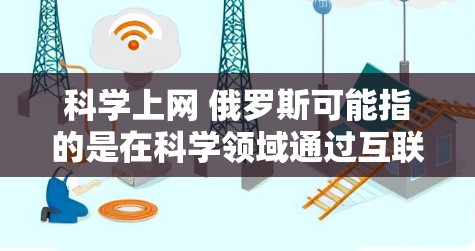 科学上网 俄罗斯可能指的是在科学领域通过互联网获取知识和信息的情况，尤其是在俄罗斯。俄罗斯在科学互联网上的情况涉及多个方面，包括学术资源、研究平台、科技网站等。以下是一些可能的信息点和内容