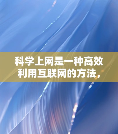 科学上网是一种高效利用互联网的方法，通过科学的手段和策略来优化信息获取和使用。以下是一些科学上网的方法