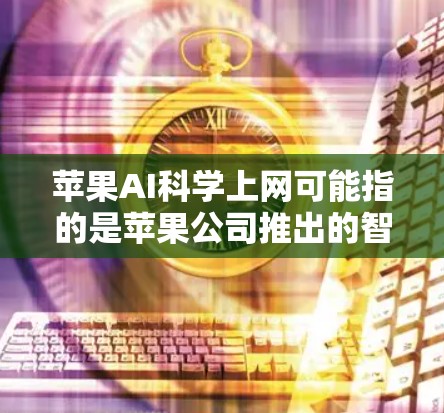 苹果AI科学上网可能指的是苹果公司推出的智能设备或软件，旨在通过人工智能（AI）提升网络性能或在科学领域应用AI技术。以下是一些可能的解释和建议