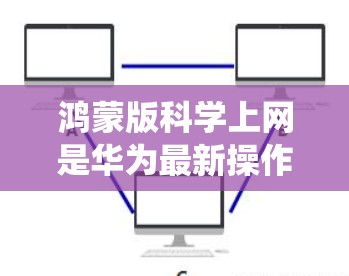 鸿蒙版科学上网是华为最新操作系统在科学上网方面的功能扩展，与安卓版本相比，具有以下特点