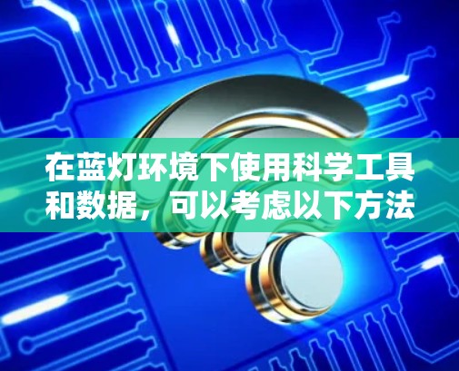 在蓝灯环境下使用科学工具和数据，可以考虑以下方法