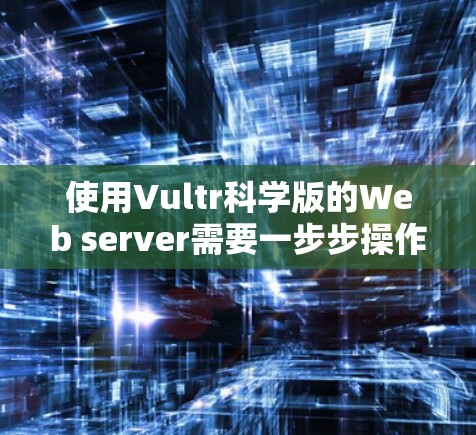 使用Vultr科学版的Web server需要一步步操作，从安装到配置再到优化。以下是一个详细的步骤指南