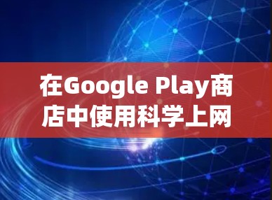 在Google Play商店中使用科学上网功能，您可以按照以下步骤操作