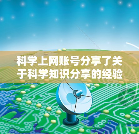 科学上网账号分享了关于科学知识分享的经验，以下是详细的总结