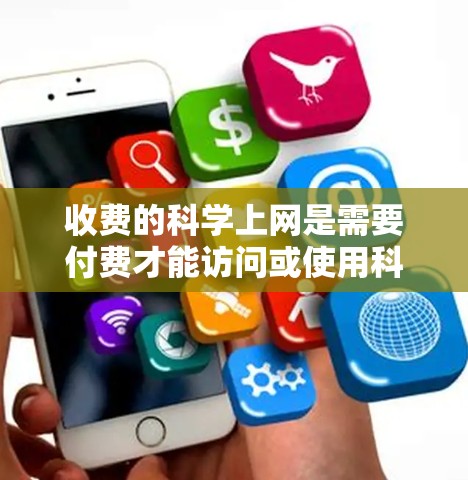 收费的科学上网是需要付费才能访问或使用科学计算工具和在线资源的一种服务。以下是详细的步骤指南，帮助您选择和使用适合自己的科学上网服务